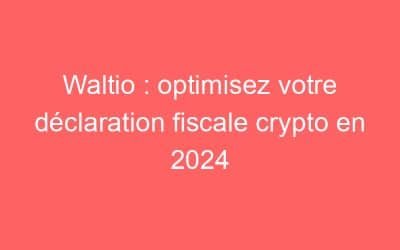 Waltio : optimisez votre déclaration fiscale crypto en 2024