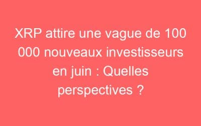 XRP attire une vague de 100 000 nouveaux investisseurs en juin : Quelles perspectives ?