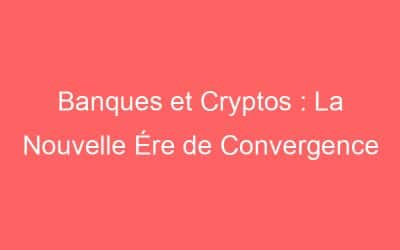 Banques et Cryptos : La Nouvelle Ére de Convergence