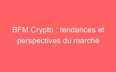 BFM Crypto : tendances et perspectives du marché