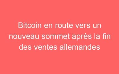Bitcoin en route vers un nouveau sommet après la fin des ventes allemandes