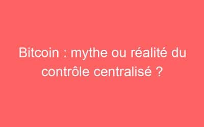 Bitcoin : mythe ou réalité du contrôle centralisé ?