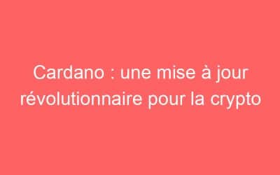 Cardano : une mise à jour révolutionnaire pour la crypto
