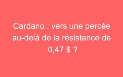 Cardano : vers une percée au-delà de la résistance de 0,47 $ ?