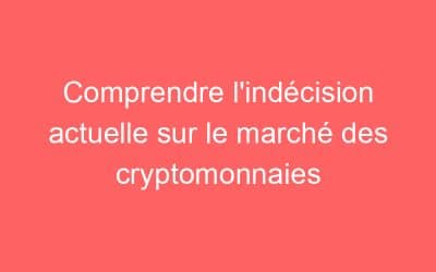 Comprendre l’indécision actuelle sur le marché des cryptomonnaies