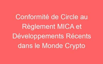 Conformité de Circle au Règlement MICA et Développements Récents dans le Monde Crypto