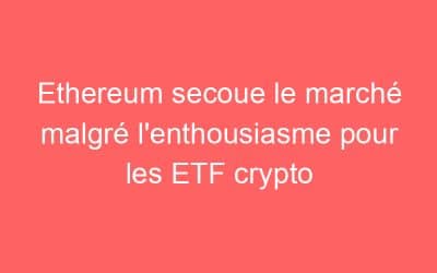 Ethereum secoue le marché malgré l’enthousiasme pour les ETF crypto