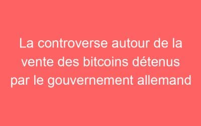 La controverse autour de la vente des bitcoins détenus par le gouvernement allemand