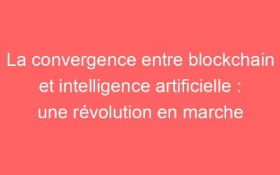 La convergence entre blockchain et intelligence artificielle : une révolution en marche