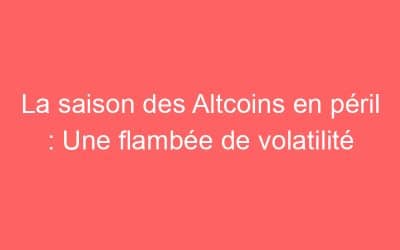 La saison des Altcoins en péril : Une flambée de volatilité
