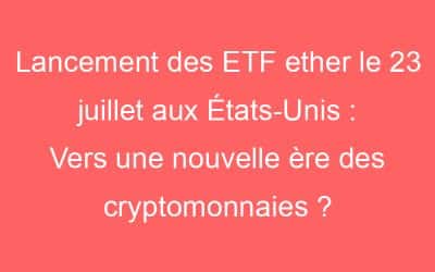 Lancement des ETF ether le 23 juillet aux États-Unis : Vers une nouvelle ère des cryptomonnaies ?