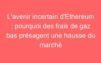L’avenir incertain d’Ethereum : pourquoi des frais de gaz bas présagent une hausse du marché