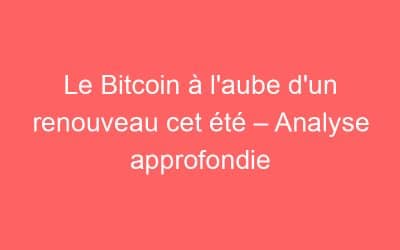 Le Bitcoin à l’aube d’un renouveau cet été – Analyse approfondie