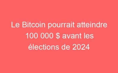 Le Bitcoin pourrait atteindre 100 000 $ avant les élections de 2024
