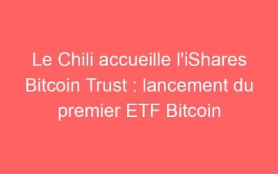 Le Chili accueille l’iShares Bitcoin Trust : lancement du premier ETF Bitcoin