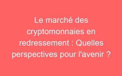 Le marché des cryptomonnaies en redressement : Quelles perspectives pour l’avenir ?