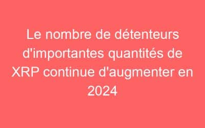Le nombre de détenteurs d’importantes quantités de XRP continue d’augmenter en 2024