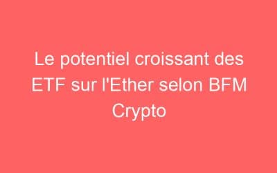 Le potentiel croissant des ETF sur l’Ether selon BFM Crypto