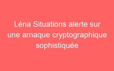 Léna Situations alerte sur une arnaque cryptographique sophistiquée