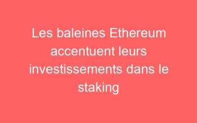 Les baleines Ethereum accentuent leurs investissements dans le staking