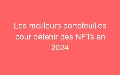 Les meilleurs portefeuilles pour détenir des NFTs en 2024