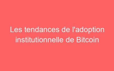Les tendances de l’adoption institutionnelle de Bitcoin