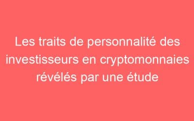 Les traits de personnalité des investisseurs en cryptomonnaies révélés par une étude