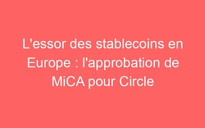 L’essor des stablecoins en Europe : l’approbation de MiCA pour Circle