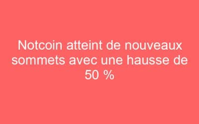 Notcoin atteint de nouveaux sommets avec une hausse de 50 %