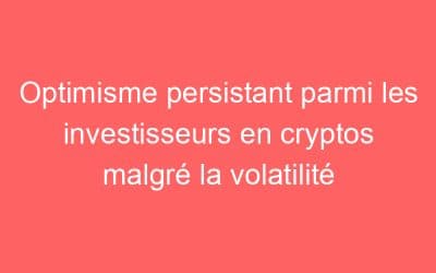 Optimisme persistant parmi les investisseurs en cryptos malgré la volatilité