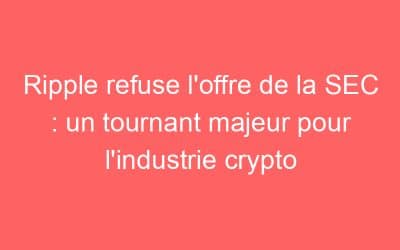 Ripple refuse l’offre de la SEC : un tournant majeur pour l’industrie crypto
