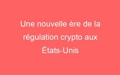 Une nouvelle ère de la régulation crypto aux États-Unis