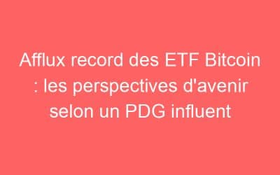 Afflux record des ETF Bitcoin : les perspectives d’avenir selon un PDG influent