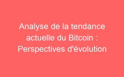 Analyse de la tendance actuelle du Bitcoin : Perspectives d’évolution