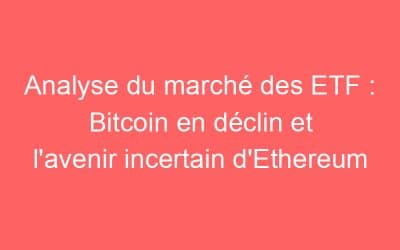Analyse du marché des ETF : Bitcoin en déclin et l’avenir incertain d’Ethereum