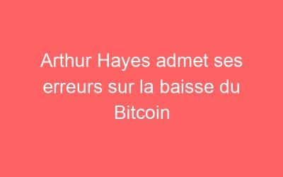 Arthur Hayes admet ses erreurs sur la baisse du Bitcoin