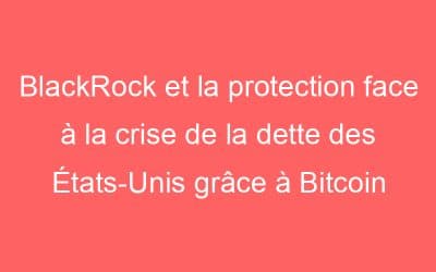 BlackRock et la protection face à la crise de la dette des États-Unis grâce à Bitcoin