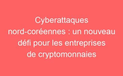 Cyberattaques nord-coréennes : un nouveau défi pour les entreprises de cryptomonnaies