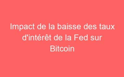 Impact de la baisse des taux d’intérêt de la Fed sur Bitcoin
