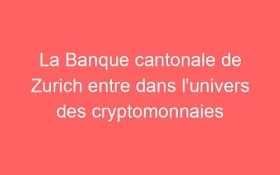 La Banque cantonale de Zurich entre dans l’univers des cryptomonnaies