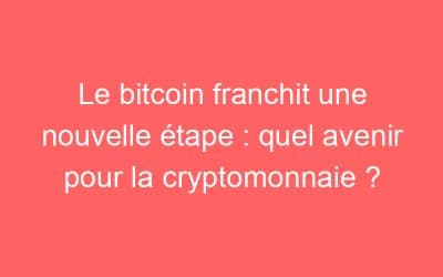 Le bitcoin franchit une nouvelle étape : quel avenir pour la cryptomonnaie ?