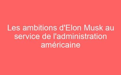 Les ambitions d’Elon Musk au service de l’administration américaine