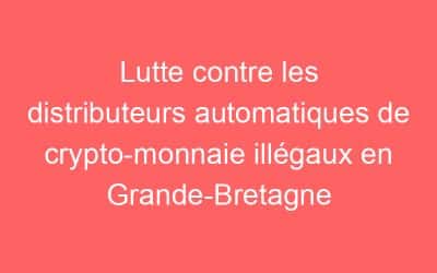 Lutte contre les distributeurs automatiques de crypto-monnaie illégaux en Grande-Bretagne