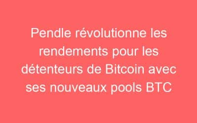 Pendle révolutionne les rendements pour les détenteurs de Bitcoin avec ses nouveaux pools BTC