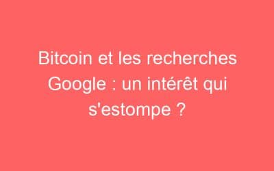 Bitcoin et les recherches Google : un intérêt qui s’estompe ?