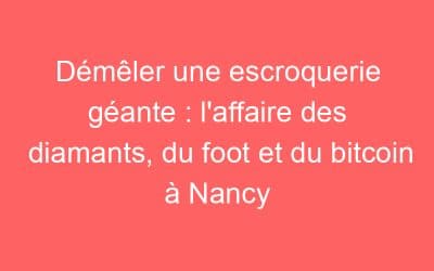 Démêler une escroquerie géante : l’affaire des diamants, du foot et du bitcoin à Nancy