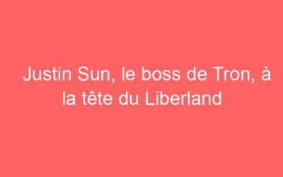 Justin Sun, le boss de Tron, à la tête du Liberland
