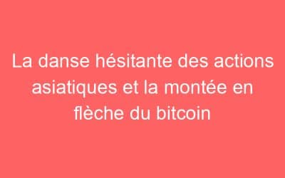 La danse hésitante des actions asiatiques et la montée en flèche du bitcoin