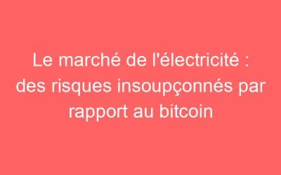 Le marché de l’électricité : des risques insoupçonnés par rapport au bitcoin