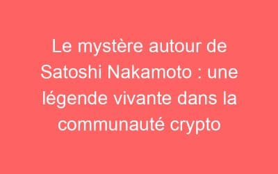 Le mystère autour de Satoshi Nakamoto : une légende vivante dans la communauté crypto